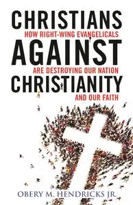 Christians Against Christianity: How Right-Wing Evangelicals Are Destroying Our Nation and Our Faith