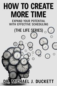 How to Create More Time: Expand Your Potential With Effective Scheduling