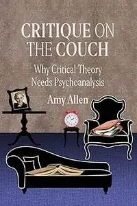 Critique on the Couch: Why Critical Theory Needs Psychoanalysis