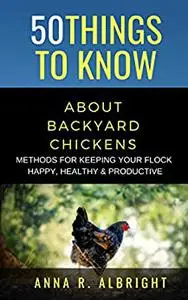 50 THINGS TO KNOW ABOUT BACKYARD CHICKENS: METHODS FOR KEEPING YOUR FLOCK HAPPY