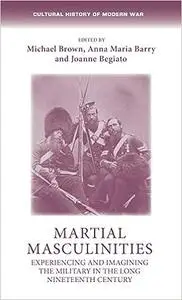 Martial masculinities: Experiencing and imagining the military in the long nineteenth century