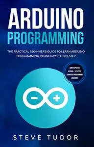 Arduino: The Practical Beginners Guide To Learn Arduino Programming And Coding In One Day (2020 UPDATED VERSION)
