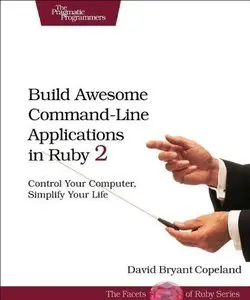 Build Awesome Command-Line Applications in Ruby 2: Control Your Computer, Simplify Your Life (Repost)