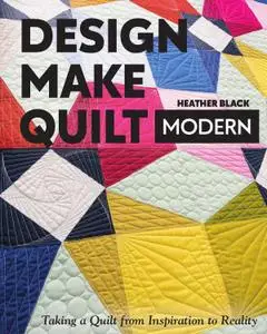 Design, Make, Quilt Modern: Taking a Quilt from Inspiration to Reality