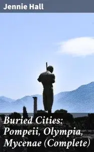 «Buried Cities: Pompeii, Olympia, Mycenae (Complete)» by Jennie Hall