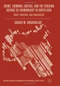 Crime, Criminal Justice, and the Evolving Science of Criminology in South Asia: India, Pakistan, and Bangladesh