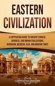 Eastern Civilization: A Captivating Guide to Ancient Chinese, Japanese, and Indian Civilizations, Buddhism, Medieval Asia