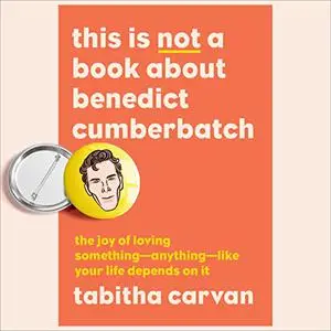 This Is Not a Book About Benedict Cumberbatch: The Joy of Loving Something—Anything—Like Your Life Depends on It [Audiobook]