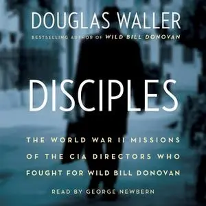 «Disciples: The World War II Missions of the CIA Directors Who Fought for Wild Bill Donovan» by Douglas Waller