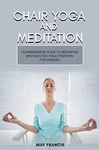 Chair Yoga and Meditation: Comprehensive guide to Meditation with selected Yoga positions for Seniors.