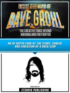 «Inside The Mind Of Dave Grohl: The Creative Force Behind Nirvana And Foo Fighter» by Eternia Publishing, Zander Pearce