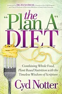 The Plan A Diet: Combining Whole Food, Plant Based Nutrition with the Timeless Wisdom of Scripture