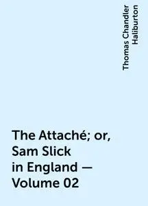 «The Attaché; or, Sam Slick in England — Volume 02» by Thomas Chandler Haliburton