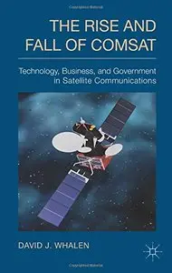 The Rise and Fall of COMSAT: Technology, Business, and Government in Satellite Communications