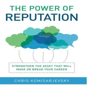 «The Power of Reputation: Strengthen the Asset That Will Make or Break Your Career» by Chris Komisarjevsky