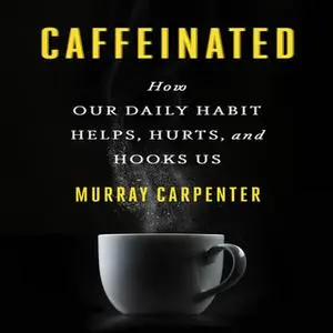 «Caffeinated: How Our Daily Habit Helps, Hurts, and Hooks Us» by Murray Carpenter
