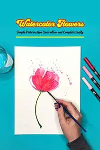 Watercolor Flowers: Simple Patterns You Can Follow and Complete Easily: Beautiful Watercolor Flowers