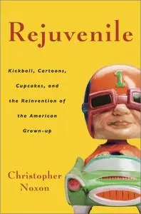 Rejuvenile: Kickball, Cartoons, Cupcakes, and the Reinvention of the American Grownup