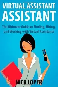 Virtual Assistant Assistant: The Ultimate Guide to Finding, Hiring, and Working with Virtual Assistants 