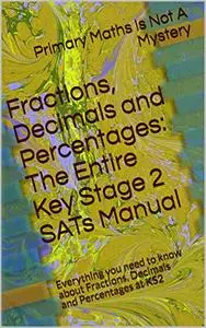 Fractions, Decimals and Percentages: The Entire Key Stage 2 SATs Manual