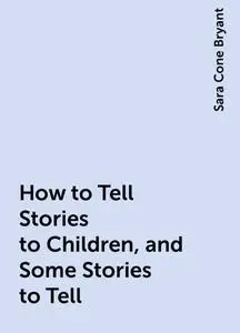 «How to Tell Stories to Children, and Some Stories to Tell» by Sara Cone Bryant