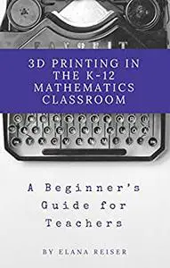 3D Printing in the K-12 Mathematics Classroom: A Beginner’s Guide for Teachers
