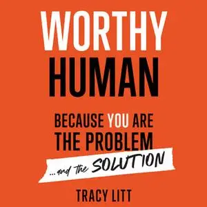 «Worthy Human: Because you are the problem and the solution» by Tracy Litt