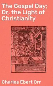 «The Gospel Day; Or, the Light of Christianity» by Charles Ebert Orr