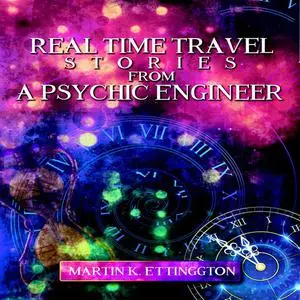 «Real Time Travel Stories From a Psychic Engineer» by Martin K. Ettington