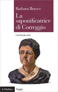 Barbara Bracco - La saponificatrice di Correggio. Una favola nera