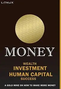 Money: Wealth, Investment, Human Capital, Success. A Gold Mine On How To Make More Money