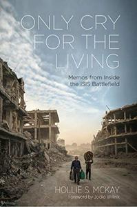 Only Cry for the Living: Memos From Inside the ISIS Battlefield - Foreword by Jocko Willink!