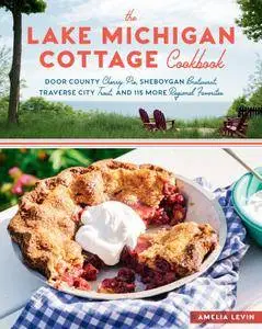 The Lake Michigan Cottage Cookbook: Door County Cherry Pie, Sheboygan Bratwurst, Traverse City Trout, and 115 More Regional...