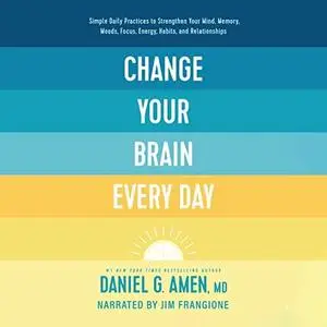 Change Your Brain Every Day: Simple Daily Practices to Strengthen Your Mind, Memory, Moods, Focus, Energy, Habits [Audiobook]