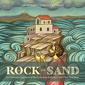 Rock and Sand: An Orthodox Appraisal of the Protestant Reformers and Their Teachings [Audiobook]