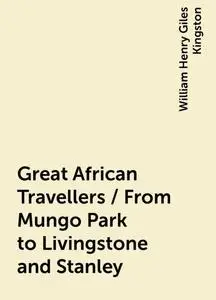 «Great African Travellers / From Mungo Park to Livingstone and Stanley» by William Henry Giles Kingston