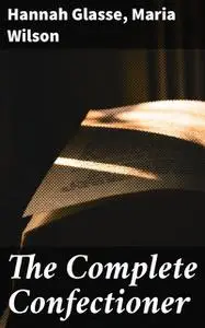 «The Complete Confectioner» by Hannah Glasse, Maria Wilson