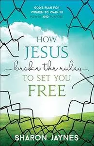 How Jesus Broke the Rules to Set You Free: God's Plan for Women to Walk in Power and Purpose