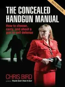 The Concealed Handgun Manual: How to Choose, Carry, and Shoot a Gun in Self Defense, 6th Edition (Repost)