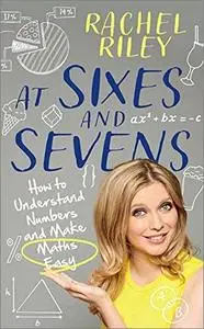 At Sixes and Sevens: How to Understand Numbers and Make Maths Easy