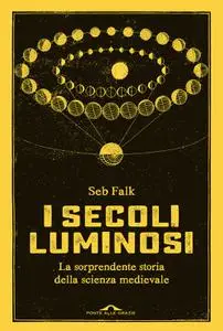 Seb Falk - I secoli luminosi. La sorprendente storia della scienza medievale