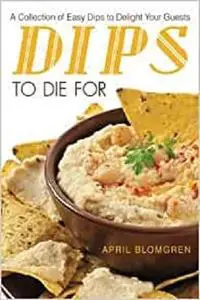 Dips to Die For: A Collection of Easy Dips to Delight Your Guests