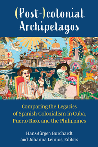(Post-)colonial Archipelagos : Comparing the Legacies of Spanish Colonialism in Cuba, Puerto Rico, and the Philippines