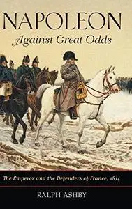 Napoleon Against Great Odds: The Emperor and the Defenders of France, 1814