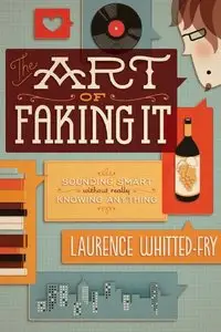 Laurence Whitted-Fry - The Art of Faking It: Sounding Smart Without Really Knowing Anything