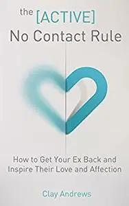 The Active No Contact Rule: How to Get Your Ex Back and Inspire Their Love and Affection