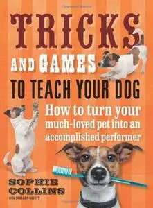Tricks and Games to Teach Your Dog : How to Turn Your Well-loved Pet into an Accomplished Performer