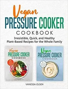 Vegan Pressure Cooker Cookbook: Irresistible, Quick, and Healthy Plant-Based Recipes for the Whole Family