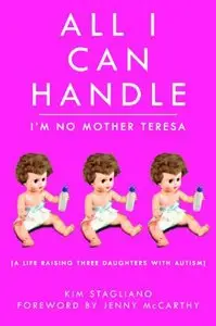 All I Can Handle: I'm No Mother Teresa: A Life Raising Three Daughters with Autism
