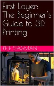 First Layer: The Beginner's Guide to 3D Printing